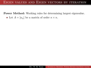 Eigen values and Eigen vectors by iteration
Power Method: Working rules for determining largest eigenvalue.
Let A = [aij] be a matrix of order n × n.
Dr. N. B. Vyas Numerical Methods Power Method for Eigen values
 