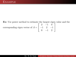 Example
Ex: Use power method to estimate the largest eigen value and the
corresponding eigen vector of A =


2 −1 0
−1 2 −1
0 −1 2


Dr. N. B. Vyas Numerical Methods Power Method for Eigen values
 