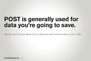 POST is generally used for
data you’re going to save.
But for now let’s just think of it as data you don’t want to show up in a URL.




                 56
 