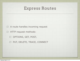 Express Routes



                       A route handles incoming request

                       HTTP request methods:

                         OPTIONS, GET, POST,

                         PUT, DELETE, TRACE, CONNECT




Monday, March 18, 13
 