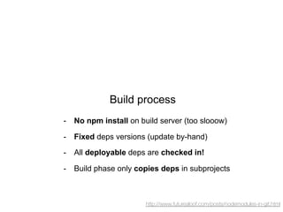 Build process
-  No npm install on build server (too slooow)
-  Fixed deps versions (update by-hand)
-  All deployable deps are checked in!
-  Build phase only copies deps in subprojects

http://www.futurealoof.com/posts/nodemodules-in-git.html

 