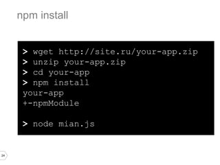24
npm install
> wget http://site.ru/your-app.zip
> unzip your-app.zip
> cd your-app
> npm install
your-app
+-npmModule
> node mian.js
 
