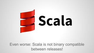 Even worse: Scala is not binary compatible 
between releases! 
 