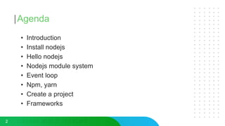 Agenda
• Introduction
• Install nodejs
• Hello nodejs
• Nodejs module system
• Event loop
• Npm, yarn
• Create a project
• Frameworks
2
 