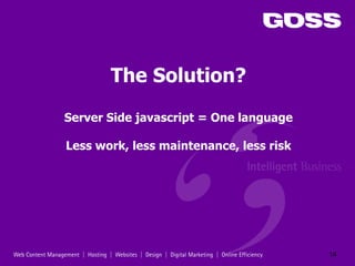 The Solution?

Server Side javascript = One language

Less work, less maintenance, less risk




                                         14
 