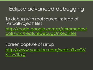 Eclipse advanced debugging
To debug with real source instead of
'VirtualProject' files
http://code.google.com/p/chromedevt
ools/wiki/FeatureDebugOnRealFiles

Screen capture of setup
http://www.youtube.com/watch?v=GV
xFFw7lkYg
 