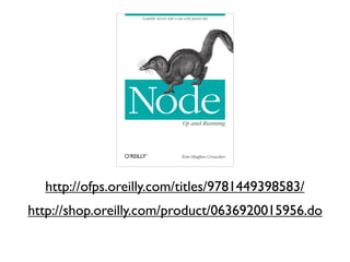 Scalable Server-Side Code with JavaScript




                Node                       Up and Running




                                          Tom Hughes-Croucher




  http://ofps.oreilly.com/titles/9781449398583/
http://shop.oreilly.com/product/0636920015956.do
 