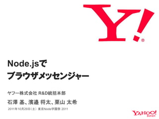 Node.jsで
ブラウザメッセンジャー
ヤフー株式会社 R&D統括本部

石澤 基、濱邉 将太、栗山 太希
2011年10月29日（土） 東京Node学園祭 2011
 