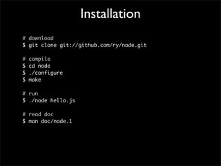 Installation
# download
$ git clone git://github.com/ry/node.git

#   compile
$   cd node
$   ./configure
$   make

# run
$ ./node hello.js

# read doc
$ man doc/node.1
 
