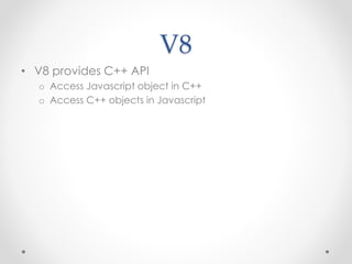 V8
• V8 provides C++ API
o Access Javascript object in C++
o Access C++ objects in Javascript
 
