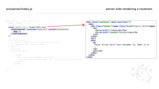 src/server/index.js
...
app.get('*', (req, res) => {
const context = {};
const appString = renderToString(
<StaticRouter location={req.url} context={context}>
<App />
</StaticRouter>
);
if (context.url) {
// redirect was done in client-side routing
res.redirect(301, context.url);
} else {
res.send(`
<!DOCTYPE html>
. . .
<body>
<div id="root">${appString}</div>
<script type="text/javascript" src="client.js"></script>
</body>
</html>
`);
}
});
...
<div class="container" data-reactroot="">
<div>
<div class="navbar"><span class="brand">Taylor Swift</span>
<ul>
<li><a href="/">Home</a></li>
<li><a href="/contact">Contact</a></li>
</ul>
</div>
<hr/>
<div>
<p>
Taylor Alison Swift (born December 13, 1989) is an
…
</p>
<ul></ul>
</div>
</div>
</div>
server side rendering z routerem
 