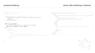 src/server/index.js
...
app.get('*', (req, res) => {
const context = {};
const appString = renderToString(
<StaticRouter location={req.url} context={context}>
<App />
</StaticRouter>
);
if (context.url) {
// redirect was done in client-side routing
res.redirect(301, context.url);
} else {
res.send(`
<!DOCTYPE html>
. . .
<body>
<div id="root">${appString}</div>
<script type="text/javascript" src="client.js"></script>
</body>
</html>
`);
}
});
...
server side rendering z routerem
<div class="container" data-reactroot="">
<div>
<div class="navbar"><span class="brand">Taylor Swift</span>
<ul>
<li><a href="/">Home</a></li>
<li><a href="/contact">Contact</a></li>
</ul>
</div>
<hr/>
<div>
<p>
Taylor Alison Swift (born December 13, 1989) is an
…
</p>
<ul></ul>
</div>
</div>
</div>
 