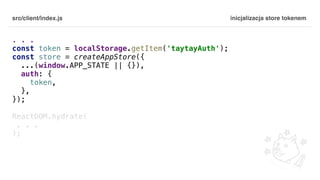 src/client/index.js
. . .
const token = localStorage.getItem('taytayAuth');
const store = createAppStore({
...(window.APP_STATE || {}),
auth: {
token,
},
});
ReactDOM.hydrate(
. . .
);
inicjalizacja store tokenem
 
