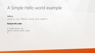 A Simple Hello world example
console.log ("Hello world with node");
Hello.js
Execute the code:
$ node Hello.js
Hello world with node
$ _
 