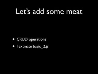 Let’s add some meat


• CRUD operations
• Textmate basic_2.js
 
