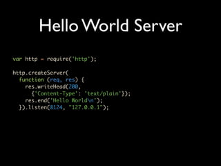 Hello World Server
var http = require('http');

http.createServer(
  function (req, res) {
    res.writeHead(200,
      {'Content-Type': 'text/plain'});
    res.end('Hello Worldn');
  }).listen(8124, "127.0.0.1");
 