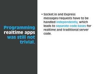 Programming
realtime apps
was still not
trivial.
Socket.io and Express
messages/requests have to be
handled independently, which
leads to separate code bases for
realtime and traditional server
code.
 