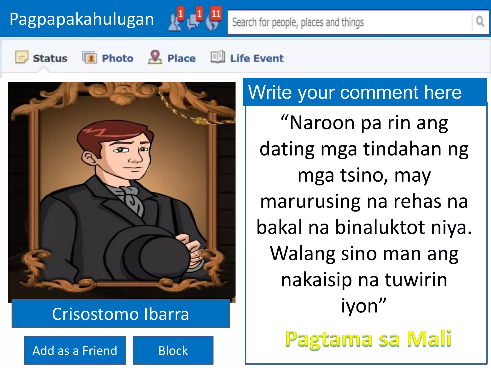 Pagpapakahulugan
Add as a Friend Block
Write your comment here
“Naroon pa rin ang
dating mga tindahan ng
mga tsino, may
marurusing na rehas na
bakal na binaluktot niya.
Walang sino man ang
nakaisip na tuwirin
iyon”
Crisostomo Ibarra
 