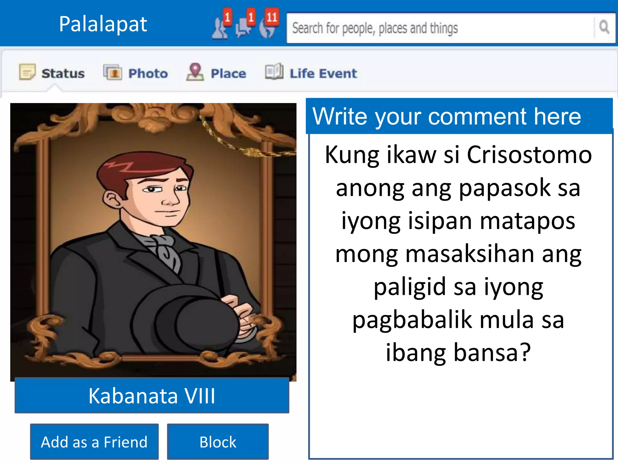 Palalapat
Add as a Friend Block
Write your comment here
Kung ikaw si Crisostomo
anong ang papasok sa
iyong isipan matapos
mong masaksihan ang
paligid sa iyong
pagbabalik mula sa
ibang bansa?
Kabanata VIII
 
