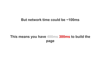 But network time could be ~100ms



This means you have 400ms 300ms to build the
                   page
 