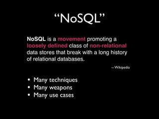 “NoSQL”
NoSQL is a movement promoting a
loosely deﬁned class of non-relational
data stores that break with a long history
of relational databases.
                                   -- Wikipedia


•   Many techniques
•   Many weapons
•   Many use cases
 