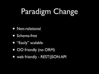 Paradigm Change

• Non-relational
• Schema-free
• “Easily” scalable
• OO friendly (no ORM)
• web friendly - REST/JSON API
 