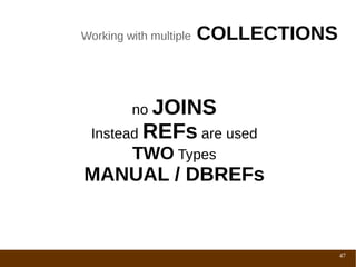 Working with multiple   COLLECTIONS


         no JOINS
 Instead REFs are used
       TWO Types
MANUAL / DBREFs


                                      47
 