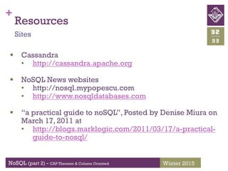 +
NoSQL (part 2) - CAP Theorem & Column Oriented
33
32
Winter 2015
Resources
Sites
 Cassandra
• http://cassandra.apache.org
 NoSQL News websites
• http://nosql.mypopescu.com
• http://www.nosqldatabases.com
 “a practical guide to noSQL”, Posted by Denise Miura on
March 17, 2011 at
• http://blogs.marklogic.com/2011/03/17/a-practical-
guide-to-nosql/
 