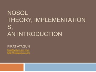 NOSQL
THEORY, IMPLEMENTATION
S,
AN INTRODUCTION
FIRAT ATAGUN
firat@yahoo-inc.com
http://firatatagun.com

 
