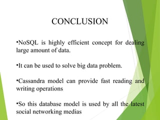 CONCLUSION 
•NoSQL is highly efficient concept for dealing 
large amount of data. 
•It can be used to solve big data problem. 
•Cassandra model can provide fast reading and 
writing operations 
•So this database model is used by all the latest 
social networking medias 
 
