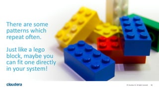 88©	
  Cloudera,	
  Inc.	
  All	
  rights	
  reserved.
There	
  are	
  some	
  
patterns	
  which	
  
repeat	
  often.
Just	
  like	
  a	
  lego	
  
block,	
  maybe	
  you	
  
can	
  fit	
  one	
  directly	
  
in	
  your	
  system!
 
