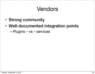 Vendors
     • Strong community
     • Well-documented integration points
           – Plugins – vs – services




Tuesday, December 4, 2012                   34
 