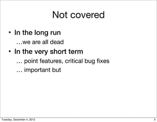 Not covered
     • In the long run
           …we are all dead
     • In the very short term
           … point features, critical bug ﬁxes
           … important but




Tuesday, December 4, 2012                        3
 