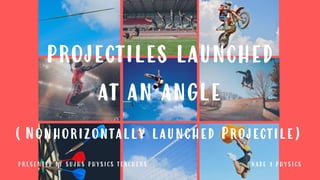 PROJECTILES LAUNCHED
AT AN ANGLE
(Nonhorizontally launched Projectile)
PRESENTED BY SUJHS PHYSICS TEACHERS GRADE 9 PHYSICS
 
