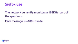 Sigfox use
The network currently monitors a 192KHz part of
the spectrum
Each message is ~100Hz wide
 