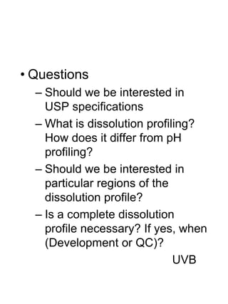 • Questions
– Should we be interested in
USP specifications
– What is dissolution profiling?
How does it differ from pH
profiling?
– Should we be interested in
particular regions of the
dissolution profile?
– Is a complete dissolution
profile necessary? If yes, when
(Development or QC)?
UVB
 