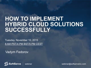 webinar@softserveinc.comwebinar
HOW TO IMPLEMENT
HYBRID CLOUD SOLUTIONS
SUCCESSFULLY
Tuesday, November 10, 2015
8 AM PST/4 PM BST/5 PM CEST
Vadym Fedorov
 