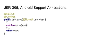 JSR-305, Android Support Annotations
@Nonnull
@Override
public User save(@Nonnull User user) {
// ...
userDao.save(user);
// ...
return user;
}
 