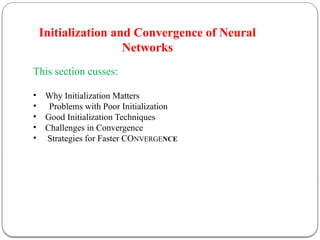 Initialization and Convergence of Neural
Networks
This section cusses:
• Why Initialization Matters
• Problems with Poor Initialization
• Good Initialization Techniques
• Challenges in Convergence
• Strategies for Faster CONVERGENCE
 