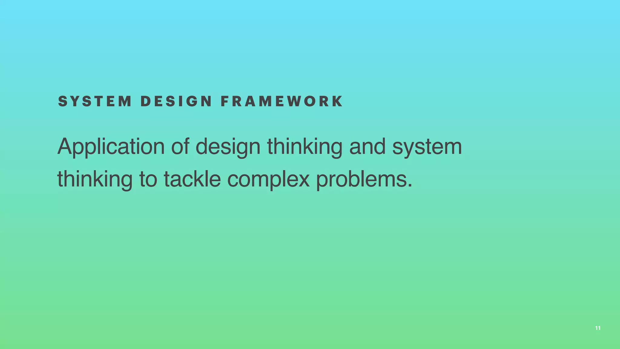 Application of design thinking and system
thinking to tackle complex problems.
S Y S T E M D E S I G N F R A M E W O R K
11
 