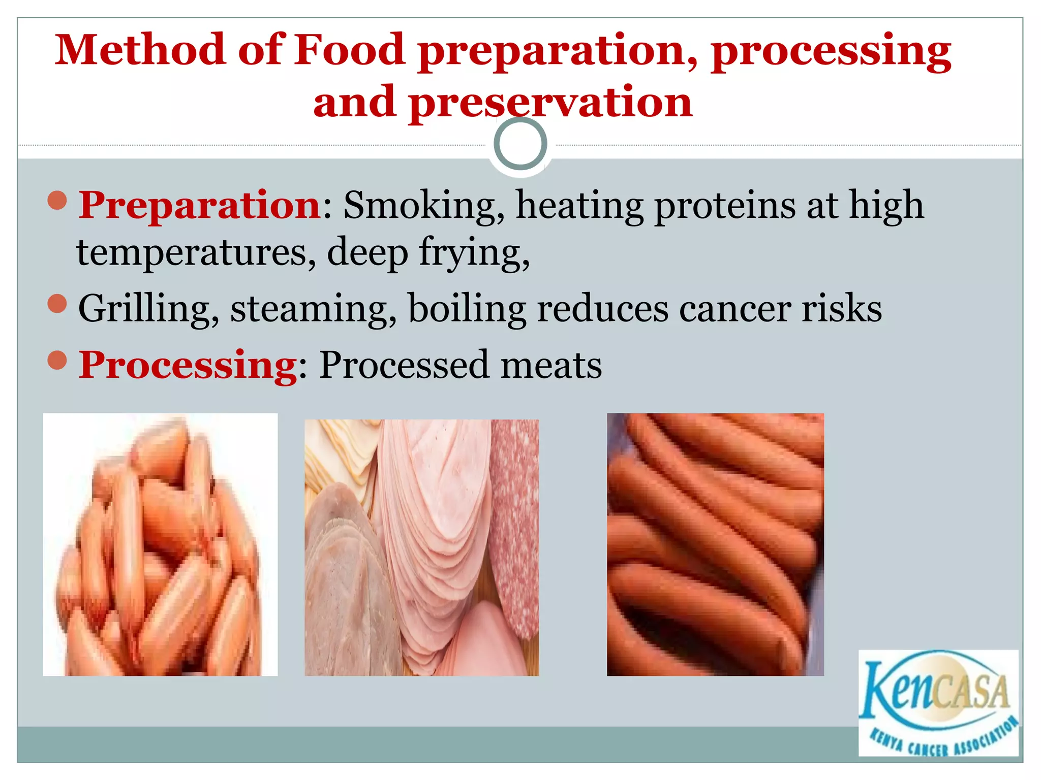Method of Food preparation, processing
and preservation
Preparation: Smoking, heating proteins at high
temperatures, deep frying,
Grilling, steaming, boiling reduces cancer risks
Processing: Processed meats
 