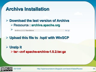 Archiva Installation  Download the last version of Archiva Ressource  :  archiva.apache.org Upload this file to  /opt/ with WinSCP Unzip it tar –xvf apache-archiva-1.0.2.tar.gz 