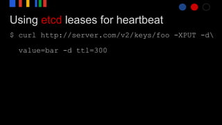 Using etcd leases for heartbeat
$ curl http://server.com/v2/keys/foo -XPUT -d
value=bar -d ttl=300
 