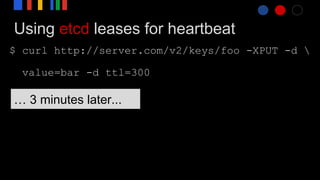 Using etcd leases for heartbeat
$ curl http://server.com/v2/keys/foo -XPUT -d 
value=bar -d ttl=300
… 3 minutes later...
 