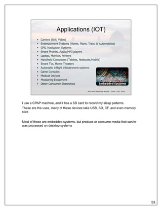 I use a CPAP machine, and it has a SD card to record my sleep patterns
These are the uses, many of these devices take USB, SD, CF, and even memory
stick
Most of these are embedded systems, but produce or consume media that can/or
was processed on desktop systems
53
 