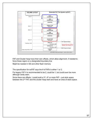 FAT and Cluster heap have their own offsets, which allow alignment, if needed to
force these region on a designated boundary line
Might be needed in SD and other flash memory
The specification for exFAT says the # of FATs is either 1 or 2.
For legacy FAT it is recommended to be 2, could be 1, but could even be more
although rarely seenalthough rarely seen.
Since there are offsets, I could build a 3rd, 4th or more FAT – just stick space
between the 2nd FAT and the cluster heap start and have an area of slack space.
67
 