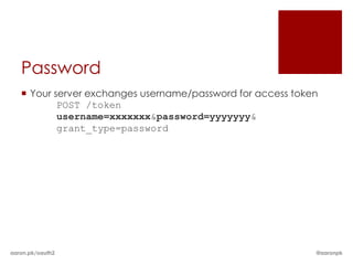 Password
    Your server exchanges username/password for access token
           POST /token
           username=xxxxxxx&password=yyyyyyy&
           grant_type=password




aaron.pk/oauth2                                             @aaronpk
 