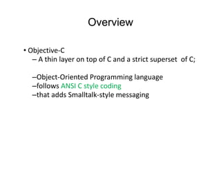 Overview
• Objective‐C
Objective C
– A thin layer on top of C and a strict superset of C; 
–Object‐Oriented Programming language
b
d
l
–follows ANSI C style coding
–that adds Smalltalk‐style messaging
that adds Smalltalk style messaging 

 