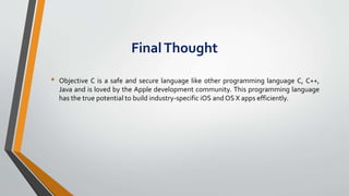FinalThought
• Objective C is a safe and secure language like other programming language C, C++,
Java and is loved by the Apple development community. This programming language
has the true potential to build industry-specific iOS and OS X apps efficiently.
 