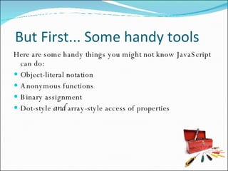 But First... Some handy tools Here are some handy things you might not know JavaScript can do: Object-literal notation Anonymous functions Binary assignment Dot-style  and  array-style access of properties 